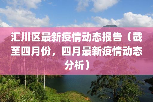 汇川区最新疫情动态报告（截至四月份，四月最新疫情动态分析）
