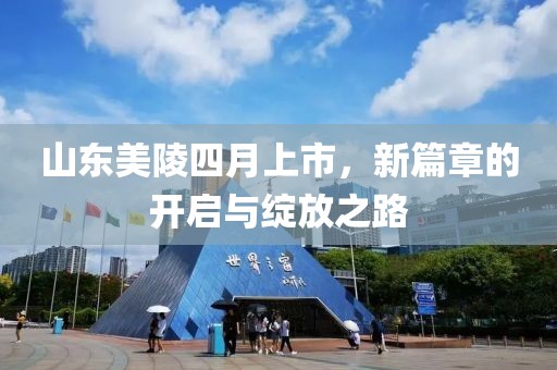 山东美陵四月上市，新篇章的开启与绽放之路