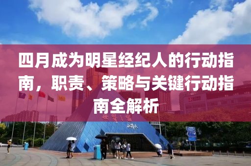 四月成为明星经纪人的行动指南，职责、策略与关键行动指南全解析