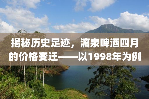 揭秘历史足迹，漓泉啤酒四月的价格变迁——以1998年为例