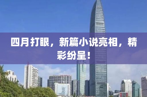 四月打眼，新篇小说亮相，精彩纷呈！
