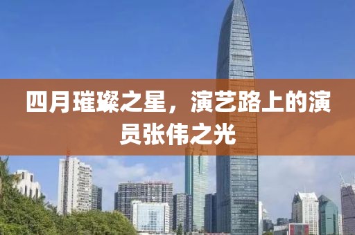 四月璀璨之星，演艺路上的演员张伟之光