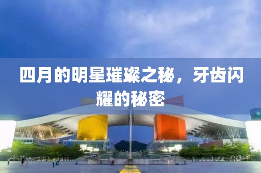 四月的明星璀璨之秘，牙齿闪耀的秘密