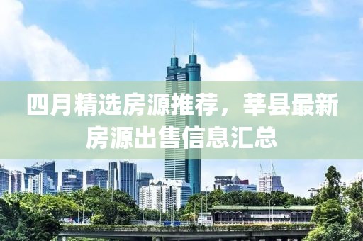 四月精选房源推荐，莘县最新房源出售信息汇总