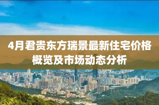 4月君贵东方瑞景最新住宅价格概览及市场动态分析