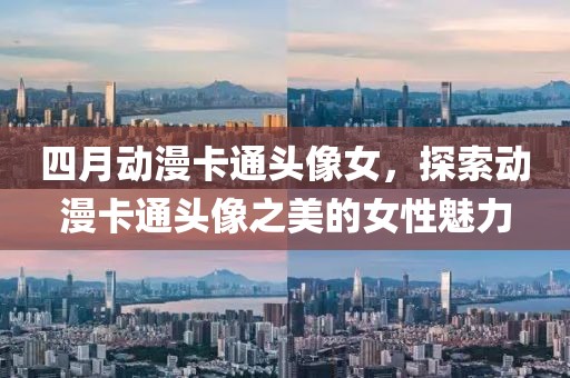 四月动漫卡通头像女，探索动漫卡通头像之美的女性魅力