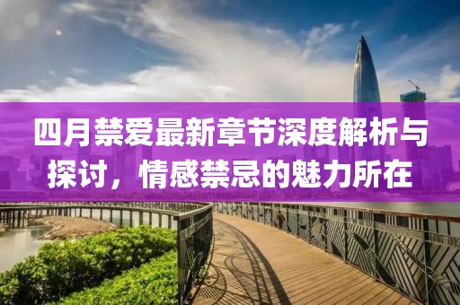 四月禁爱最新章节深度解析与探讨，情感禁忌的魅力所在