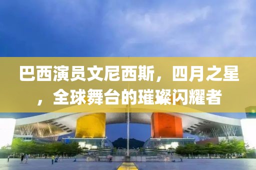 巴西演员文尼西斯，四月之星，全球舞台的璀璨闪耀者