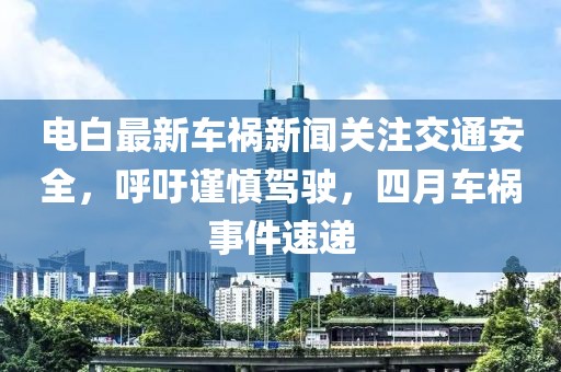 电白最新车祸新闻关注交通安全，呼吁谨慎驾驶，四月车祸事件速递