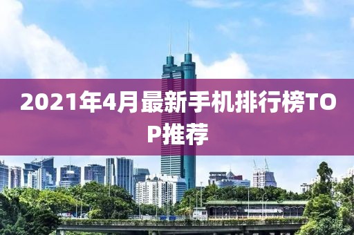 2021年4月最新手机排行榜TOP推荐