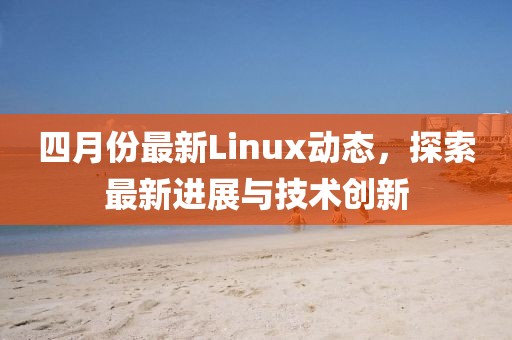 四月份最新Linux动态，探索最新进展与技术创新