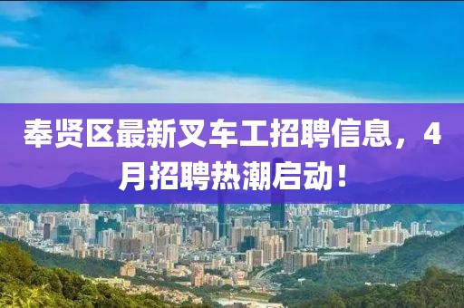 奉贤区最新叉车工招聘信息，4月招聘热潮启动！