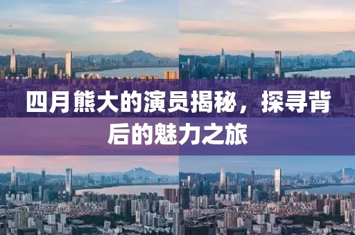 四月熊大的演员揭秘，探寻背后的魅力之旅