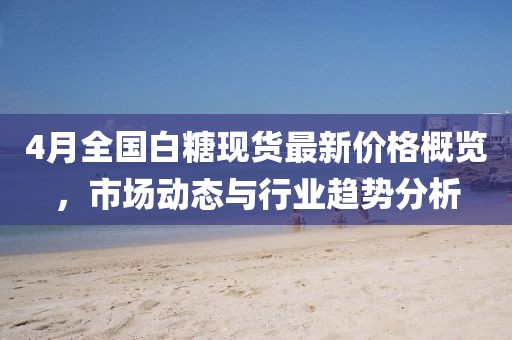 4月全国白糖现货最新价格概览，市场动态与行业趋势分析