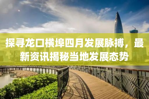 探寻龙口横埠四月发展脉搏，最新资讯揭秘当地发展态势