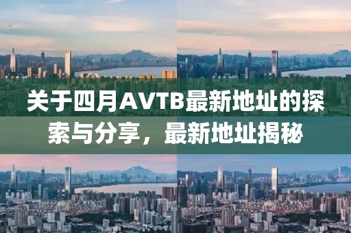 关于四月AVTB最新地址的探索与分享，最新地址揭秘