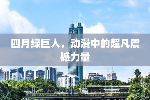 四月绿巨人，动漫中的超凡震撼力量