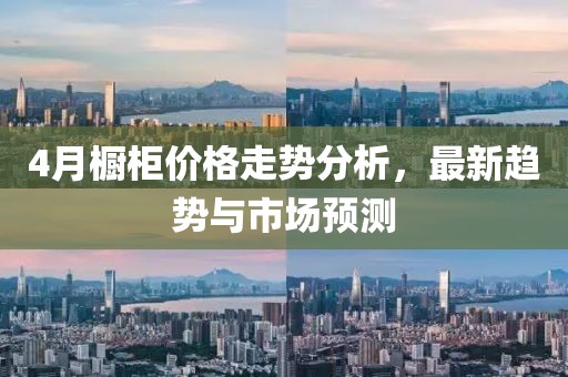 4月橱柜价格走势分析，最新趋势与市场预测