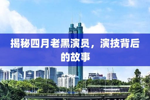 揭秘四月老黑演员，演技背后的故事