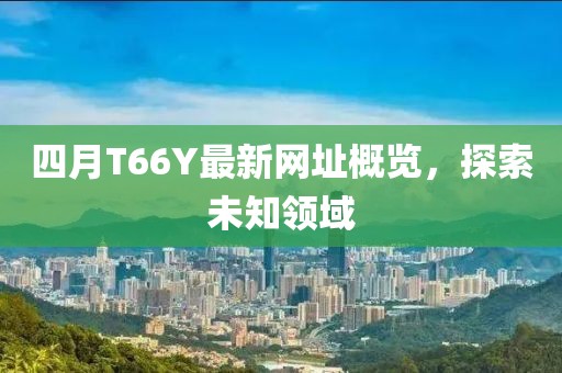 四月T66Y最新网址概览，探索未知领域