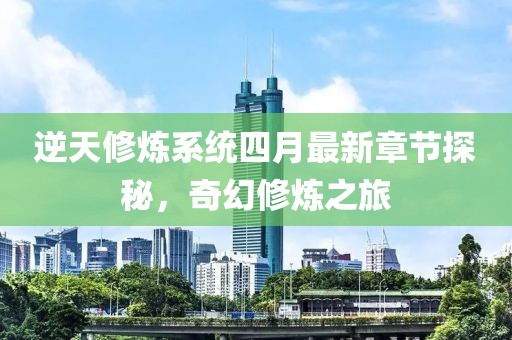 逆天修炼系统四月最新章节探秘，奇幻修炼之旅