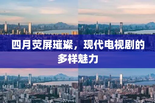 四月荧屏璀璨，现代电视剧的多样魅力