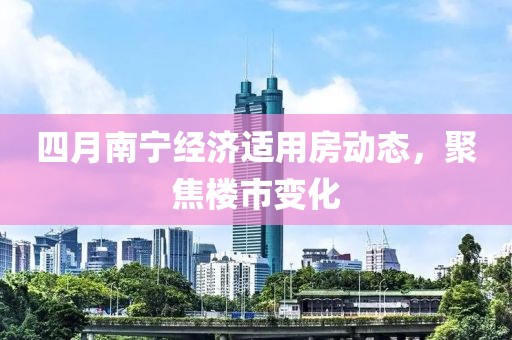 四月南宁经济适用房动态，聚焦楼市变化