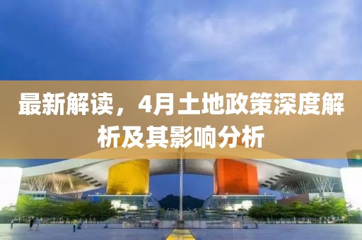 最新解读，4月土地政策深度解析及其影响分析