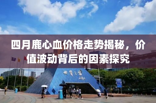 四月鹿心血价格走势揭秘，价值波动背后的因素探究