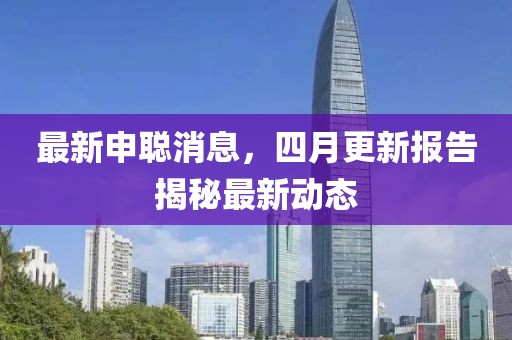 最新申聪消息，四月更新报告揭秘最新动态