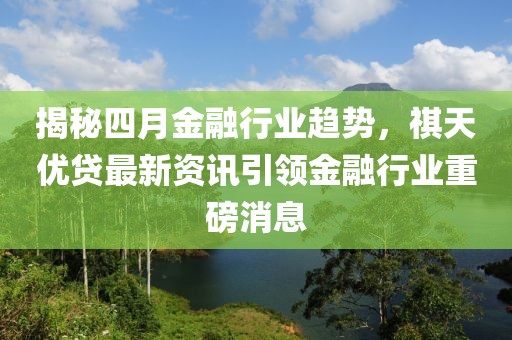 揭秘四月金融行业趋势，祺天优贷最新资讯引领金融行业重磅消息