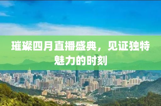璀璨四月直播盛典，见证独特魅力的时刻