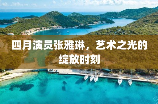 四月演员张雅琳，艺术之光的绽放时刻