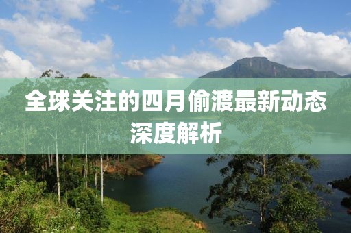 全球关注的四月偷渡最新动态深度解析