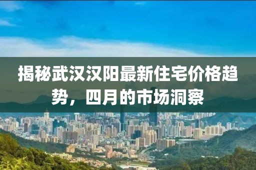 揭秘武汉汉阳最新住宅价格趋势，四月的市场洞察