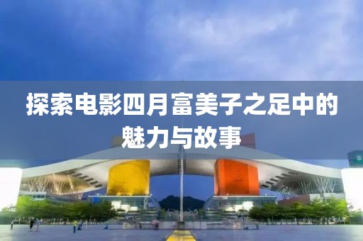 探索电影四月富美子之足中的魅力与故事