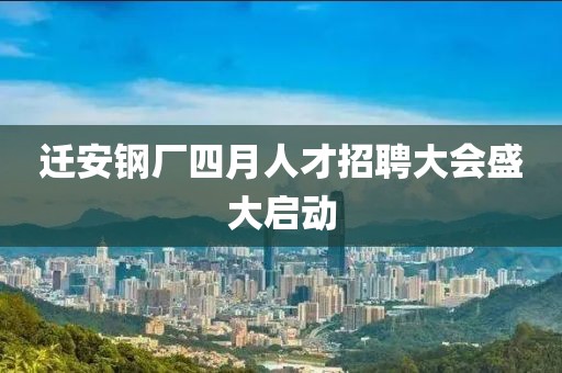 迁安钢厂四月人才招聘大会盛大启动