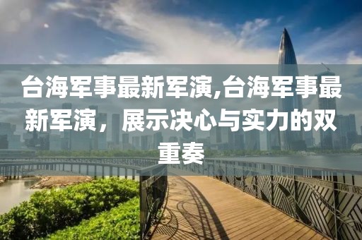 台海军事最新军演,台海军事最新军演，展示决心与实力的双重奏