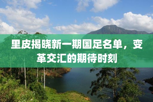 里皮揭晓新一期国足名单，变革交汇的期待时刻