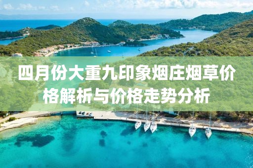 四月份大重九印象烟庄烟草价格解析与价格走势分析