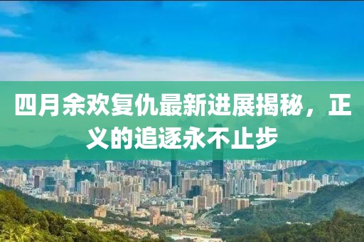 四月余欢复仇最新进展揭秘，正义的追逐永不止步