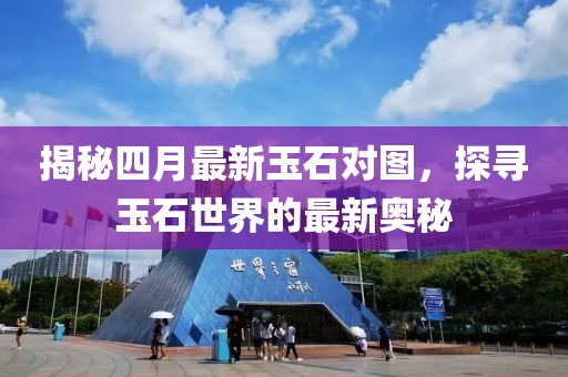 揭秘四月最新玉石对图，探寻玉石世界的最新奥秘