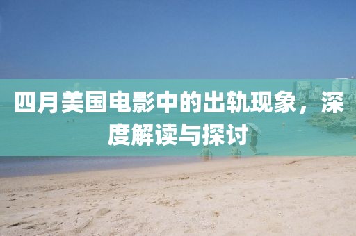 四月美国电影中的出轨现象，深度解读与探讨