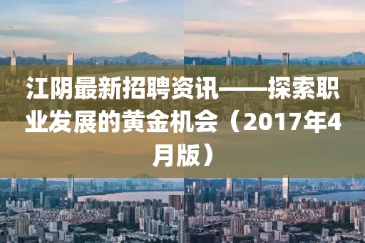 江阴最新招聘资讯——探索职业发展的黄金机会（2017年4月版）