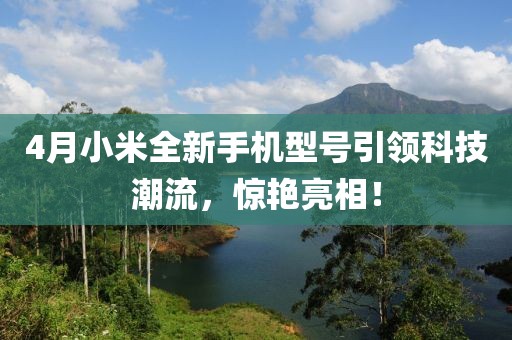 4月小米全新手机型号引领科技潮流，惊艳亮相！