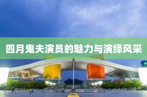 四月鬼夫演员的魅力与演绎风采