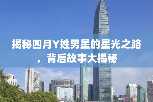 揭秘四月Y姓男星的星光之路，背后故事大揭秘
