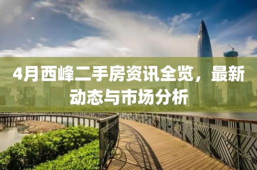 4月西峰二手房资讯全览，最新动态与市场分析