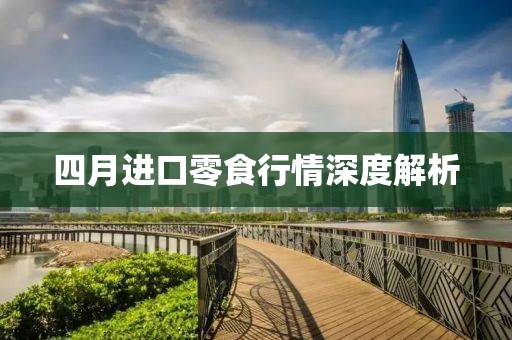 四月进口零食行情深度解析