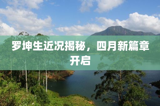 罗坤生近况揭秘，四月新篇章开启